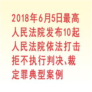 2018年6月5日最高人民法院發布10起人民法院依法打擊拒不執行判決、裁定罪典型案例